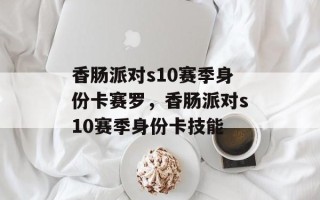 香肠派对s10赛季身份卡赛罗，香肠派对s10赛季身份卡技能