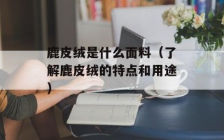 鹿皮绒是什么面料（了解鹿皮绒的特点和用途）