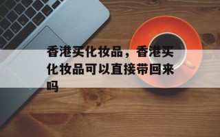 香港买化妆品，香港买化妆品可以直接带回来吗