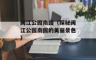 闽江公园南园（探秘闽江公园南园的美丽景色）