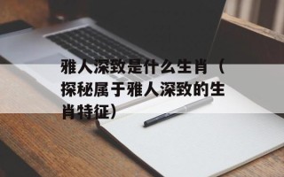 雅人深致是什么生肖（探秘属于雅人深致的生肖特征）