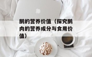 鹅的营养价值（探究鹅肉的营养成分与食用价值）