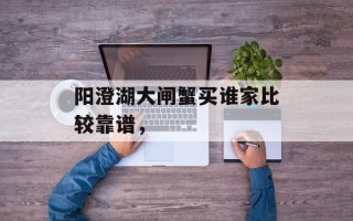 阳澄湖大闸蟹买谁家比较靠谱，