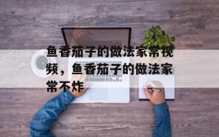 鱼香茄子的做法家常视频，鱼香茄子的做法家常不炸