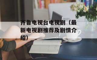 齐鲁电视台电视剧（最新电视剧推荐及剧情介绍）