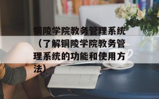 铜陵学院教务管理系统（了解铜陵学院教务管理系统的功能和使用方法）