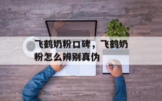 飞鹤奶粉口碑，飞鹤奶粉怎么辨别真伪