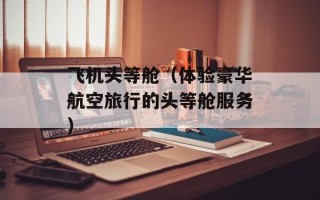 飞机头等舱（体验豪华航空旅行的头等舱服务）