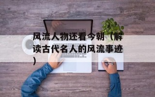 风流人物还看今朝（解读古代名人的风流事迹）