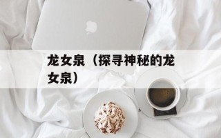 龙女泉（探寻神秘的龙女泉）