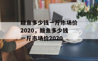 鲅鱼多少钱一斤市场价2020，鲅鱼多少钱一斤市场价2020
