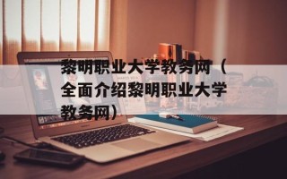 黎明职业大学教务网（全面介绍黎明职业大学教务网）