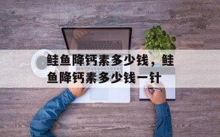 鲑鱼降钙素多少钱，鲑鱼降钙素多少钱一针