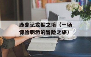 鹿鼎记龙掘之境（一场惊险刺激的冒险之旅）