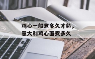 鸡心一般煮多久才熟，意大利鸡心面煮多久
