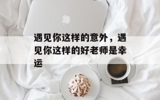 遇见你这样的意外，遇见你这样的好老师是幸运