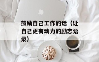 鼓励自己工作的话（让自己更有动力的励志语录）