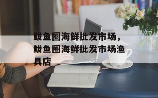 鲅鱼圈海鲜批发市场，鲅鱼圈海鲜批发市场渔具店