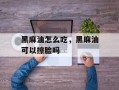 黑麻油怎么吃，黑麻油可以擦脸吗