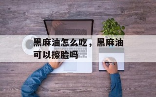 黑麻油怎么吃，黑麻油可以擦脸吗