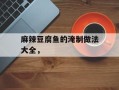 麻辣豆腐鱼的淹制做法大全，