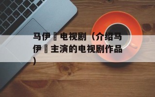 马伊琍电视剧（介绍马伊琍主演的电视剧作品）
