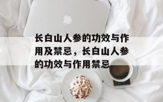 长白山人参的功效与作用及禁忌，长白山人参的功效与作用禁忌