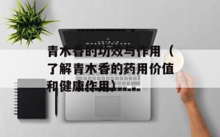 青木香的功效与作用（了解青木香的药用价值和健康作用）