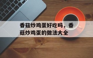 香菇炒鸡蛋好吃吗，香菇炒鸡蛋的做法大全