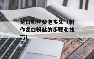 龙口粉丝要泡多久（制作龙口粉丝的步骤和技巧）