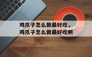 鸡爪子怎么做最好吃，鸡爪子怎么做最好吃啊