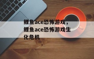鲤鱼ace恐怖游戏，鲤鱼ace恐怖游戏生化危机