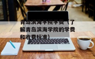 青岛滨海学院学费（了解青岛滨海学院的学费和收费标准）