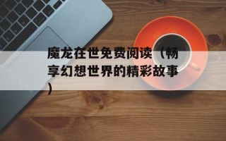 魔龙在世免费阅读（畅享幻想世界的精彩故事）