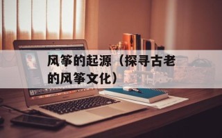 风筝的起源（探寻古老的风筝文化）