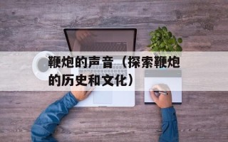 鞭炮的声音（探索鞭炮的历史和文化）