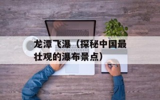 龙潭飞瀑（探秘中国最壮观的瀑布景点）