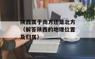 陕西属于南方还是北方（解答陕西的地理位置及归属）