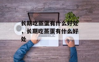 长期吃蒸蛋有什么好处，长期吃蒸蛋有什么好处