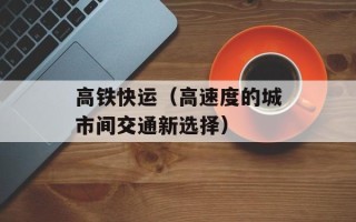 高铁快运（高速度的城市间交通新选择）