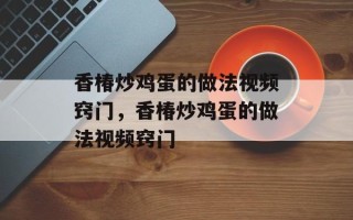 香椿炒鸡蛋的做法视频窍门，香椿炒鸡蛋的做法视频窍门