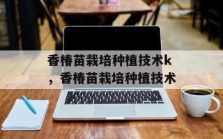 香椿苗栽培种植技术k，香椿苗栽培种植技术