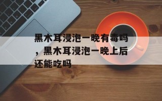 黑木耳浸泡一晚有毒吗，黑木耳浸泡一晚上后还能吃吗