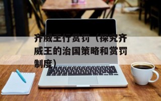 齐威王行赏罚（探究齐威王的治国策略和赏罚制度）