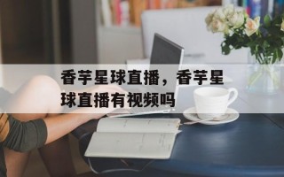 香芋星球直播，香芋星球直播有视频吗