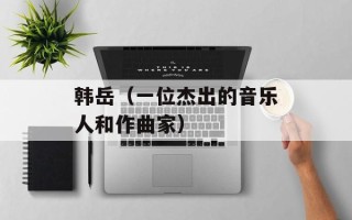 韩岳（一位杰出的音乐人和作曲家）