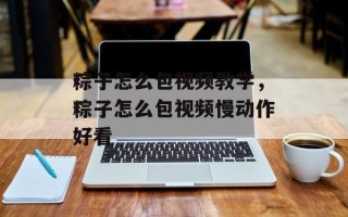 粽子怎么包视频教学，粽子怎么包视频慢动作好看