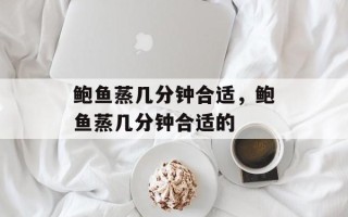 鲍鱼蒸几分钟合适，鲍鱼蒸几分钟合适的