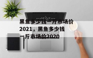 黑鱼多少钱一斤市场价2021，黑鱼多少钱一斤市场价2020