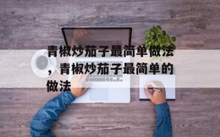 青椒炒茄子最简单做法，青椒炒茄子最简单的做法